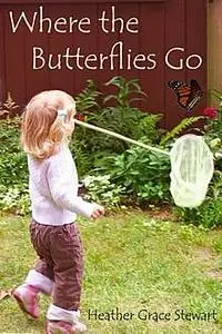 «Where the Butterflies Go» by Heather Grace Stewart