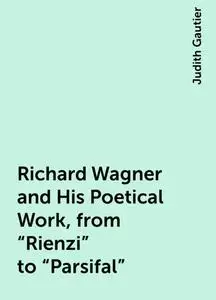 «Richard Wagner and His Poetical Work, from “Rienzi” to “Parsifal”» by Judith Gautier