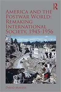 America and the Postwar World: Remaking International Society, 1945-1956: Remaking International Society, 1945–1956