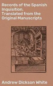 «Records of the Spanish Inquisition, Translated from the Original Manuscripts» by Andrew Dickson White