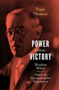 Power without Victory: Woodrow Wilson and the American Internationalist Experiment