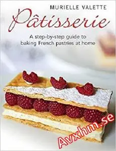 Patisserie: A Step-by-step Guide to Baking French Pastries at Home