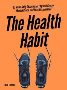 «The Health Habit: 27 Small Daily Changes for Physical Energy, Mental Peace, and Peak Performance» by Nick Trenton