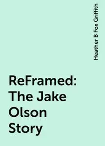 «ReFramed: The Jake Olson Story» by Heather B Fox Griffith