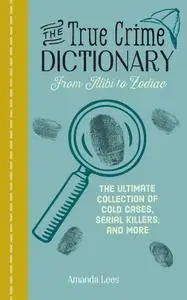 The True Crime Dictionary: From Alibi to Zodiac: The Ultimate Collection of Cold Cases, Serial Killers, and More