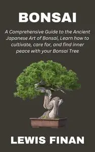 Bonsai: A Comprehensive Guide to the Ancient Japanese Art of Bonsai, Learn how to cultivate