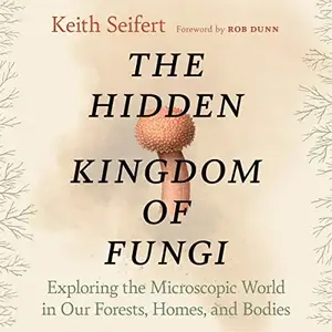 The Hidden Kingdom of Fungi: Exploring the Microscopic World in Our Forests, Homes, and Bodies [Audiobook]