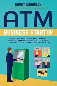 ATM Business Startup: How to Make Money from Owning, Operating, Selling, and Marketing Automated Teller Machines – Step-