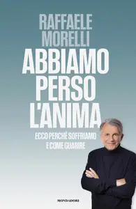Abbiamo perso l'anima. Ecco perché soffriamo e come guarire - Raffaele Morelli