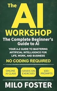 The AI Workshop: The Complete Beginner's Guide to AI: Your A-Z Guide to Mastering Artificial Intelligence for Life, Work