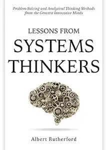 Lessons from Systems Thinkers: Problem-Solving and Analytical Thinking Methods from the Greatest Innovative Minds