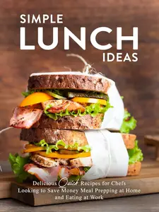 Simple Lunch Ideas: Delicious Quick Recipes for Chefs Looking to Save Money Meal Prepping at Home and Eating at Work