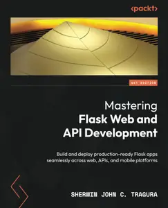 Mastering Flask Web and API Development: Build and deploy production-ready Flask apps seamlessly across web