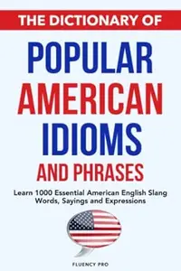 The Dictionary of Popular American Idioms & Phrases: Learn 1000 Essential American English Slang Words, Sayings and Expressions