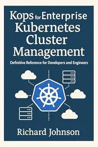 Kops for Enterprise Kubernetes Cluster Management: Definitive Reference for Developers and Engineers