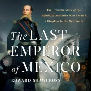 The Last Emperor of Mexico: The Dramatic Story of the Habsburg Archduke Who Created a Kingdom in the New World