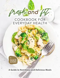 Fresh and Fit Cookbook for Everyday Health: A Guide to Nutritious and Delicious Meals