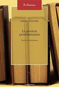 Giulio Ferroni - La passion predominante. Perché la letteratura