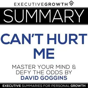«Summary: Can't Hurt Me - Master Your Mind and Defy the Odds by David Goggins» by ExecutiveGrowth Summaries