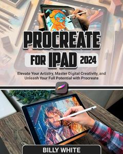 PROCREATE FOR IPAD: Elevate Your Artistry, Master Digital Creativity, and Unleash Your Full Potential with Procreate