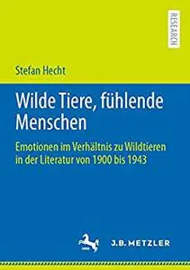 Wilde Tiere, fühlende Menschen: Emotionen im Verhältnis zu Wildtieren in der Literatur von 1900 bis 1943