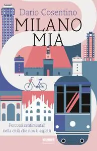Dario Cosentino - Milano mia. Percorsi sentimentali nella città che non ti aspetti