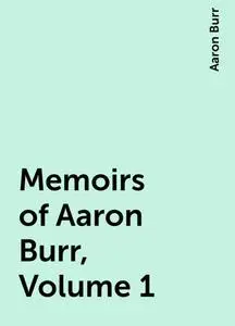 «Memoirs of Aaron Burr, Volume 1» by Aaron Burr