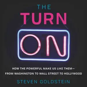 «The Turn-On: How the Powerful Make Us Like Them-from Washington to Wall Street to Hollywood» by Steven Goldstein