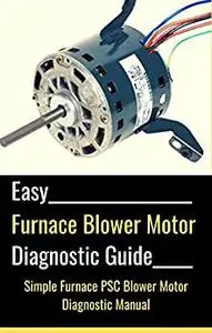 Easy Furnace Blower Motor Diagnostic Guide: Simple Permanent Split Capacitor (PSC) Furnace Fan Blower Motor Diagnostic Manual