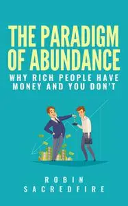«The Paradigm of Abundance: Why Rich People Have Money and You Don't» by Robin Sacredfire