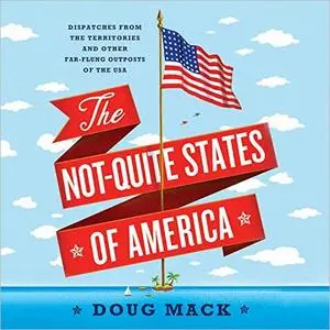 The Not-Quite States of America: Dispatches from the Territories and Other Far-Flung Outposts of the USA [Audiobook]