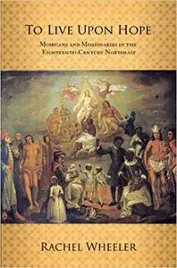 To Live upon Hope: Mohicans and Missionaries in the Eighteenth-Century Northeast