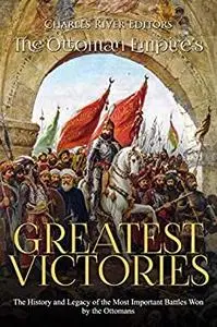 The Ottoman Empire’s Greatest Victories: The History and Legacy of the Most Important Battles Won by the Ottomans