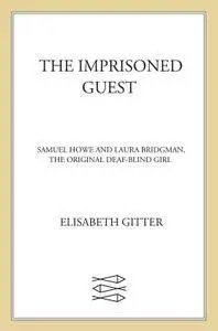The Imprisoned Guest: Samuel Howe and Laura Bridgman, The Original Deaf-Blind Girl