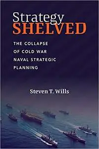 Strategy Shelved: The Collapse of Cold War Naval Strategic Planning