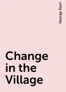 «Change in the Village» by George Sturt