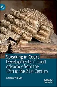 Speaking in Court: Developments in Court Advocacy from the Seventeenth to the Twenty-First Century