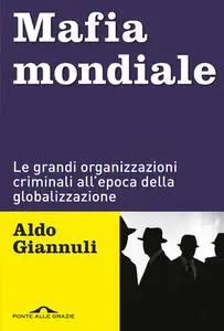 Aldo Giannuli - Mafia mondiale. Le grandi organizzazioni criminali all'epoca della globalizzazione (2019)