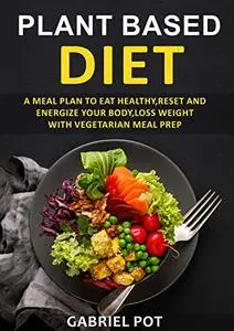 Plant Based Diet For Beginners: A meal plan to eat healthy,reset and energize your body, loss weight with vegetarian meal prep