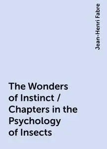«The Wonders of Instinct / Chapters in the Psychology of Insects» by Jean-Henri Fabre