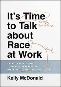 It's Time to Talk about Race at Work: Every Leader's Guide to Making Progress on Diversity, Equity, and Inclusion