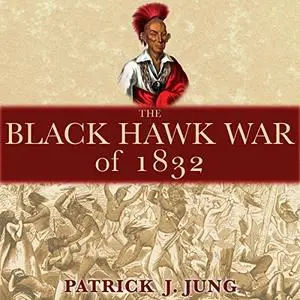 The Black Hawk War of 1832: Campaigns and Commanders Series