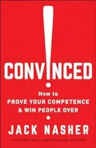 Convinced!: How to Prove Your Competence & Win People Over