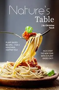 Nature's Table: Plant-Based Recipes – For a Healthier, Happier You! Kick-Start the New Year with a Plant-Based Diet!