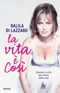 Dalila Di Lazzaro - La vita è così. Passioni e virtù per uscire dalle crisi