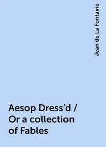 «Aesop Dress'd / Or a collection of Fables» by Jean de La Fontaine