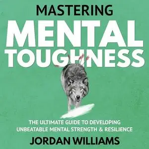 Mastering Mental Toughness: The Ultimate Guide to Developing Unbeatable Mental Strength & Resilience [Audiobook]