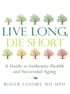 Live Long, Die Short: A Guide to Authentic Health and Successful Aging