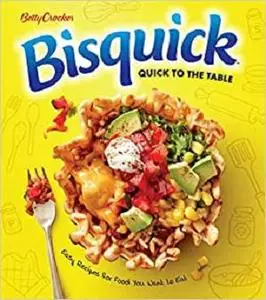 Betty Crocker Bisquick Quick to the Table: Easy Recipes for Food You Want to Eat