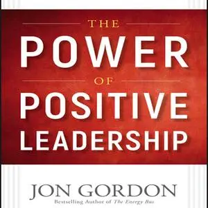 «The Power of Positive Leadership: How and Why Positive Leaders Transform Teams and Organizations and Change the World»